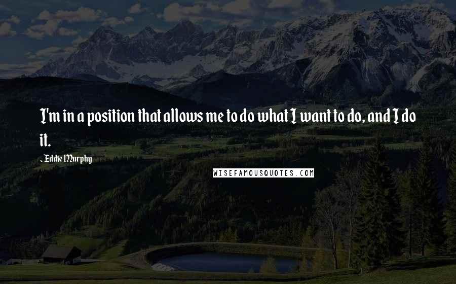 Eddie Murphy Quotes: I'm in a position that allows me to do what I want to do, and I do it.