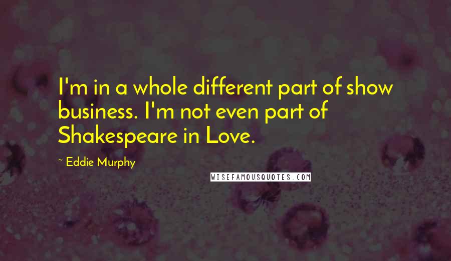 Eddie Murphy Quotes: I'm in a whole different part of show business. I'm not even part of Shakespeare in Love.