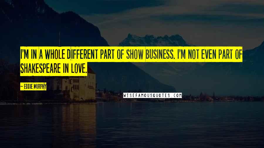 Eddie Murphy Quotes: I'm in a whole different part of show business. I'm not even part of Shakespeare in Love.