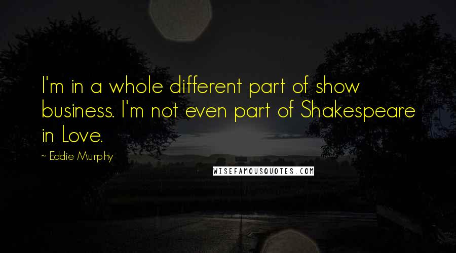 Eddie Murphy Quotes: I'm in a whole different part of show business. I'm not even part of Shakespeare in Love.