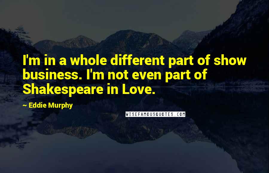 Eddie Murphy Quotes: I'm in a whole different part of show business. I'm not even part of Shakespeare in Love.