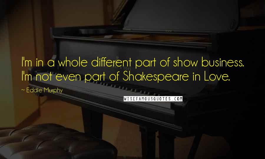 Eddie Murphy Quotes: I'm in a whole different part of show business. I'm not even part of Shakespeare in Love.