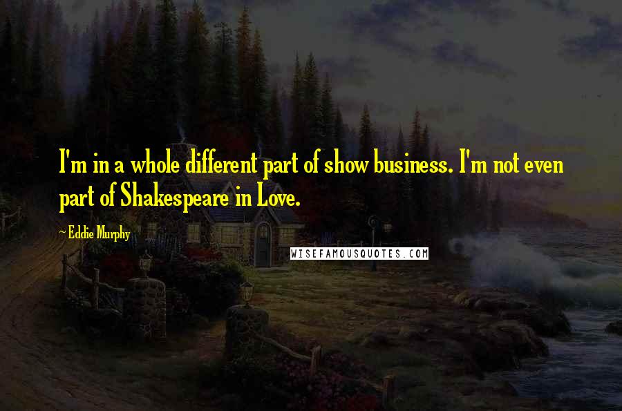 Eddie Murphy Quotes: I'm in a whole different part of show business. I'm not even part of Shakespeare in Love.