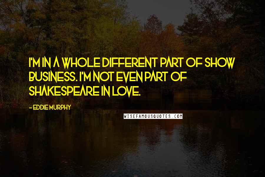 Eddie Murphy Quotes: I'm in a whole different part of show business. I'm not even part of Shakespeare in Love.