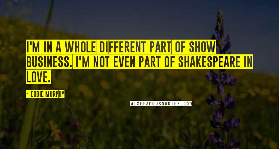 Eddie Murphy Quotes: I'm in a whole different part of show business. I'm not even part of Shakespeare in Love.