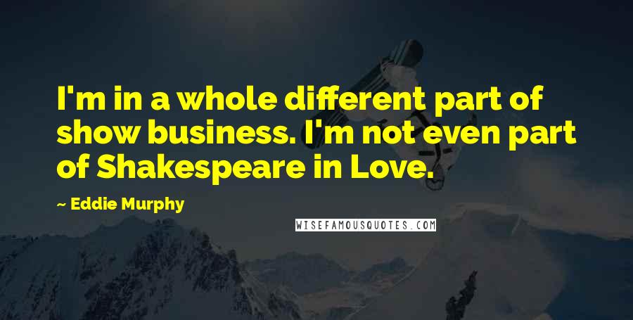 Eddie Murphy Quotes: I'm in a whole different part of show business. I'm not even part of Shakespeare in Love.