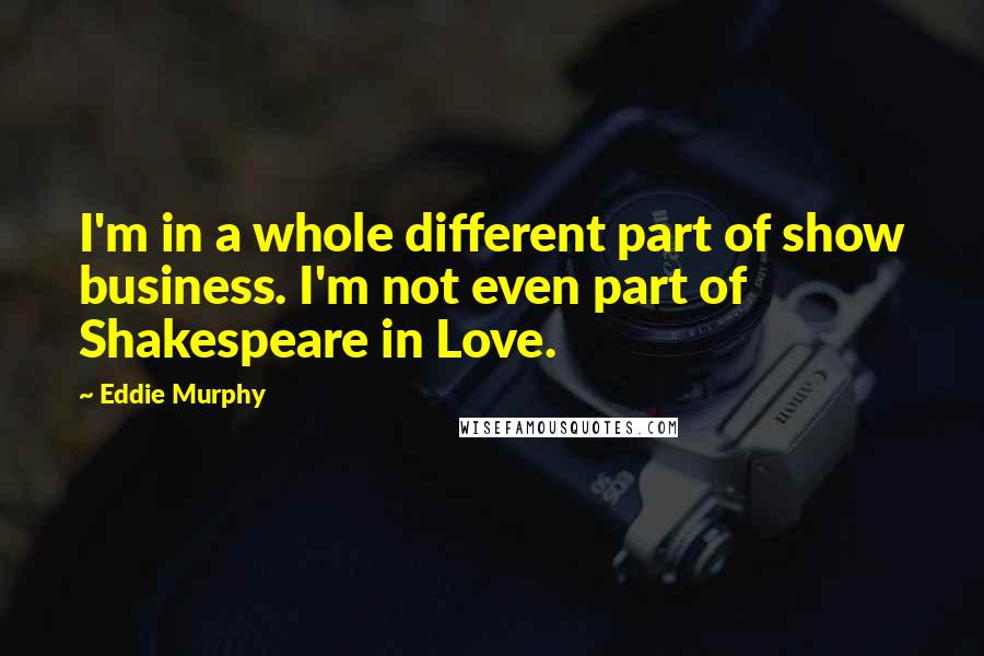 Eddie Murphy Quotes: I'm in a whole different part of show business. I'm not even part of Shakespeare in Love.