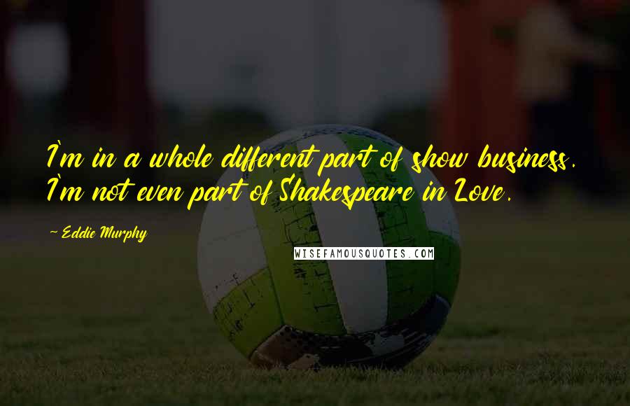 Eddie Murphy Quotes: I'm in a whole different part of show business. I'm not even part of Shakespeare in Love.