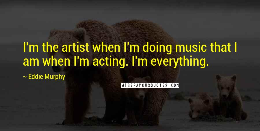 Eddie Murphy Quotes: I'm the artist when I'm doing music that I am when I'm acting. I'm everything.