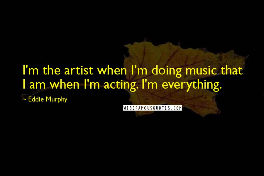 Eddie Murphy Quotes: I'm the artist when I'm doing music that I am when I'm acting. I'm everything.