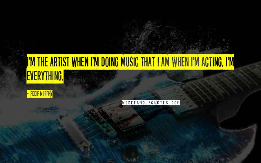 Eddie Murphy Quotes: I'm the artist when I'm doing music that I am when I'm acting. I'm everything.