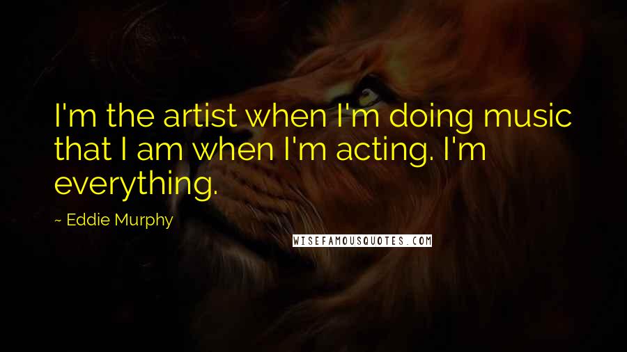 Eddie Murphy Quotes: I'm the artist when I'm doing music that I am when I'm acting. I'm everything.