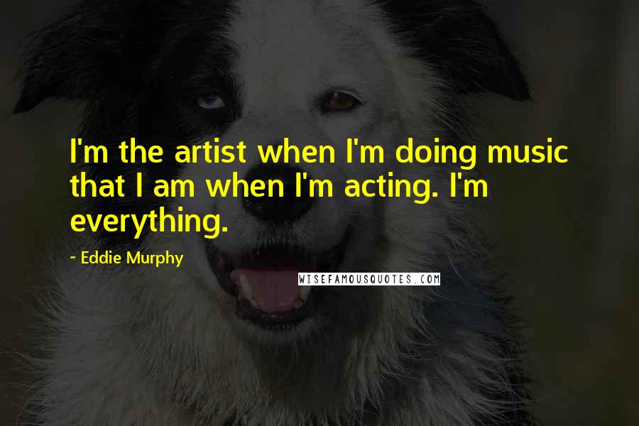 Eddie Murphy Quotes: I'm the artist when I'm doing music that I am when I'm acting. I'm everything.