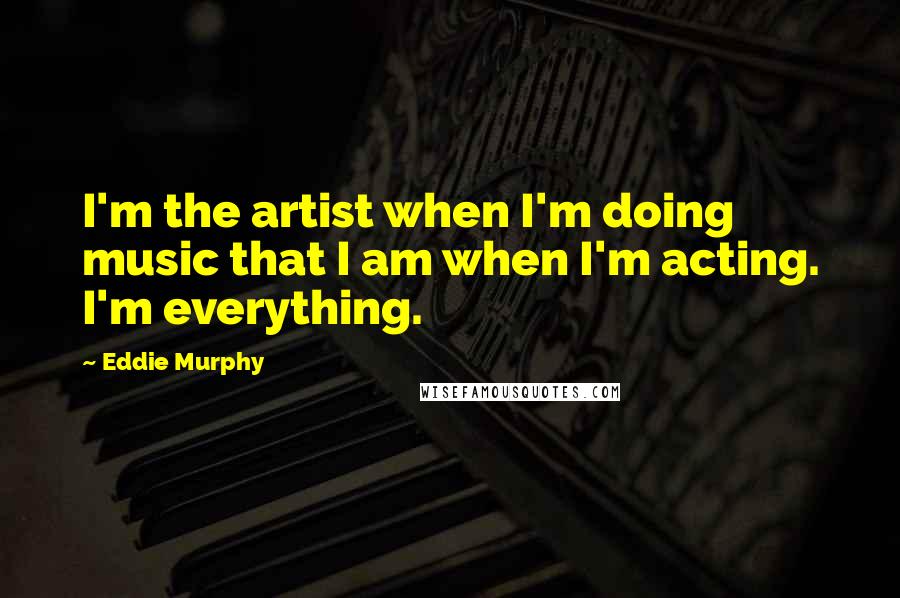 Eddie Murphy Quotes: I'm the artist when I'm doing music that I am when I'm acting. I'm everything.