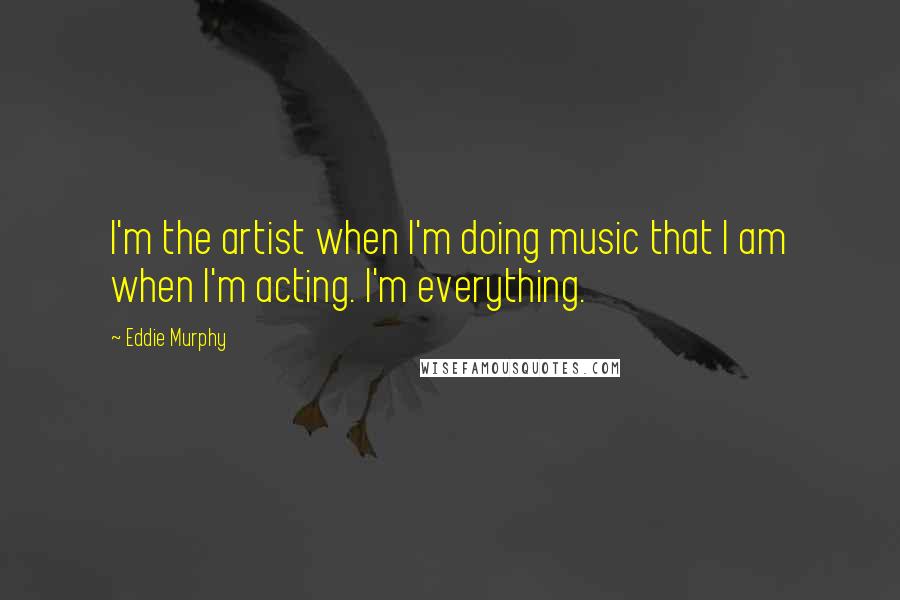 Eddie Murphy Quotes: I'm the artist when I'm doing music that I am when I'm acting. I'm everything.