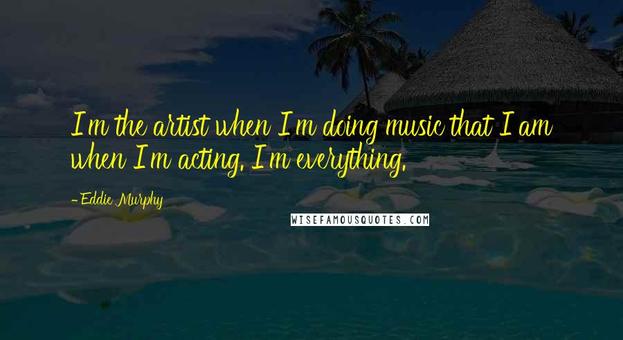 Eddie Murphy Quotes: I'm the artist when I'm doing music that I am when I'm acting. I'm everything.