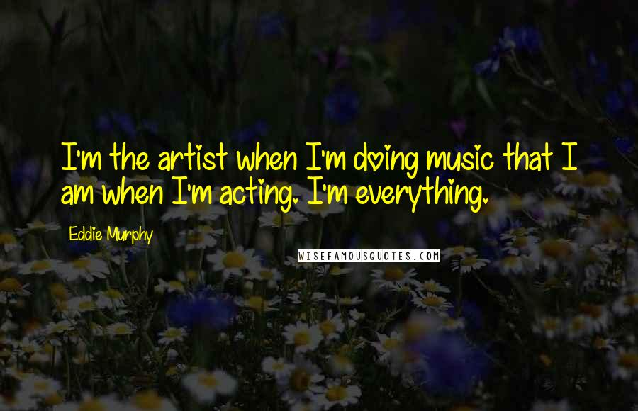Eddie Murphy Quotes: I'm the artist when I'm doing music that I am when I'm acting. I'm everything.