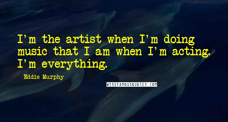 Eddie Murphy Quotes: I'm the artist when I'm doing music that I am when I'm acting. I'm everything.