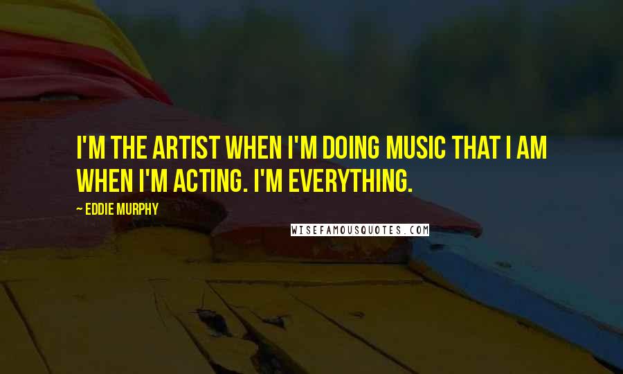 Eddie Murphy Quotes: I'm the artist when I'm doing music that I am when I'm acting. I'm everything.