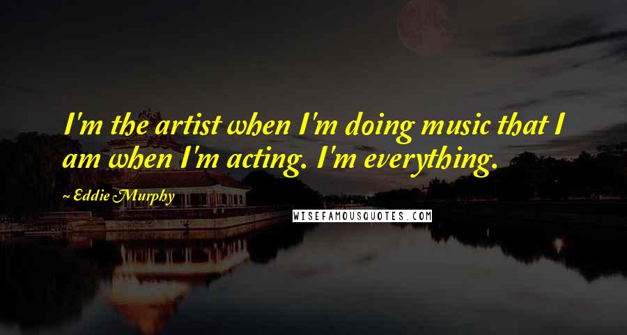 Eddie Murphy Quotes: I'm the artist when I'm doing music that I am when I'm acting. I'm everything.