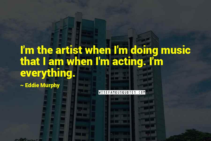 Eddie Murphy Quotes: I'm the artist when I'm doing music that I am when I'm acting. I'm everything.
