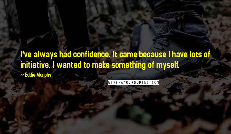 Eddie Murphy Quotes: I've always had confidence. It came because I have lots of initiative. I wanted to make something of myself.