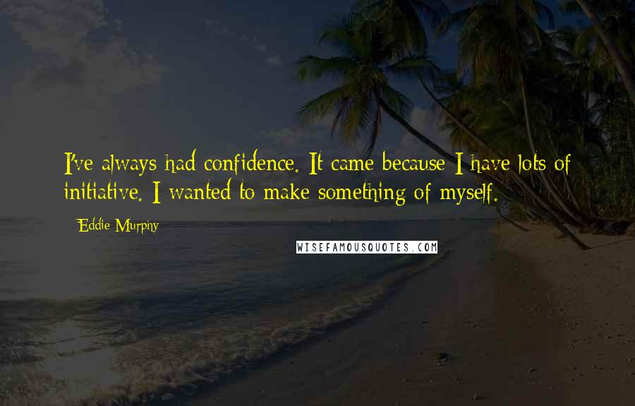 Eddie Murphy Quotes: I've always had confidence. It came because I have lots of initiative. I wanted to make something of myself.