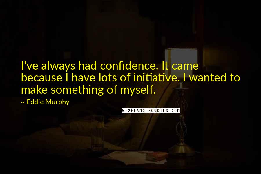 Eddie Murphy Quotes: I've always had confidence. It came because I have lots of initiative. I wanted to make something of myself.