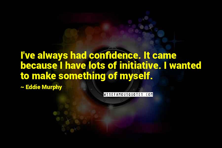 Eddie Murphy Quotes: I've always had confidence. It came because I have lots of initiative. I wanted to make something of myself.