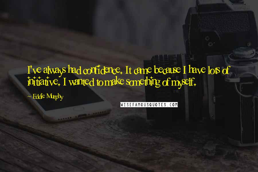 Eddie Murphy Quotes: I've always had confidence. It came because I have lots of initiative. I wanted to make something of myself.