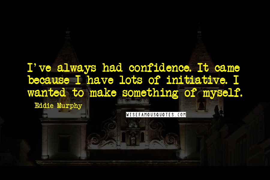 Eddie Murphy Quotes: I've always had confidence. It came because I have lots of initiative. I wanted to make something of myself.