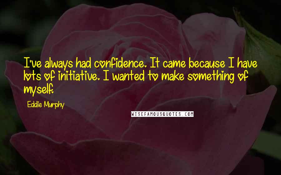 Eddie Murphy Quotes: I've always had confidence. It came because I have lots of initiative. I wanted to make something of myself.