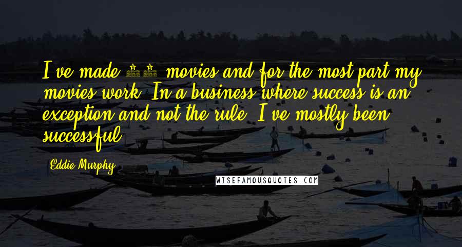 Eddie Murphy Quotes: I've made 30 movies and for the most part my movies work. In a business where success is an exception and not the rule, I've mostly been successful.