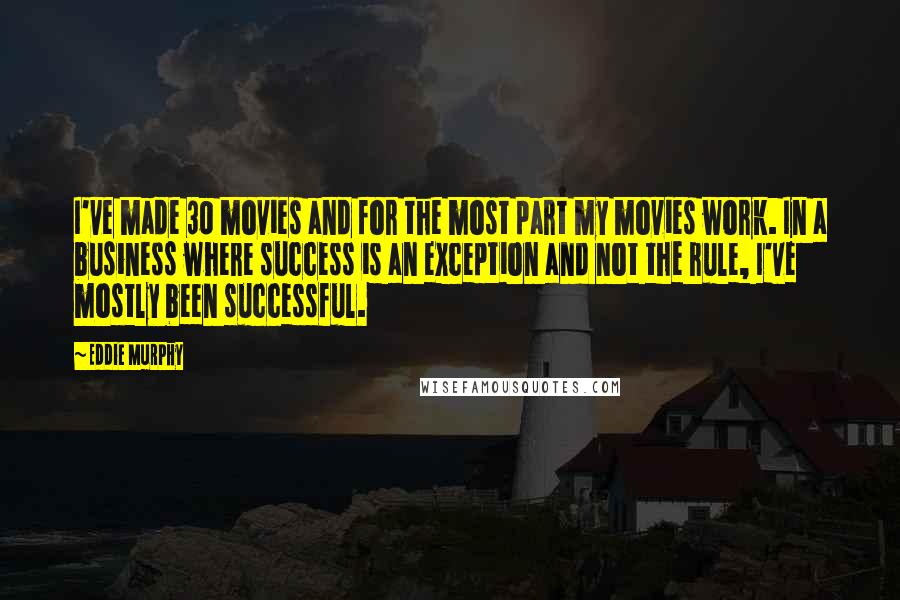 Eddie Murphy Quotes: I've made 30 movies and for the most part my movies work. In a business where success is an exception and not the rule, I've mostly been successful.