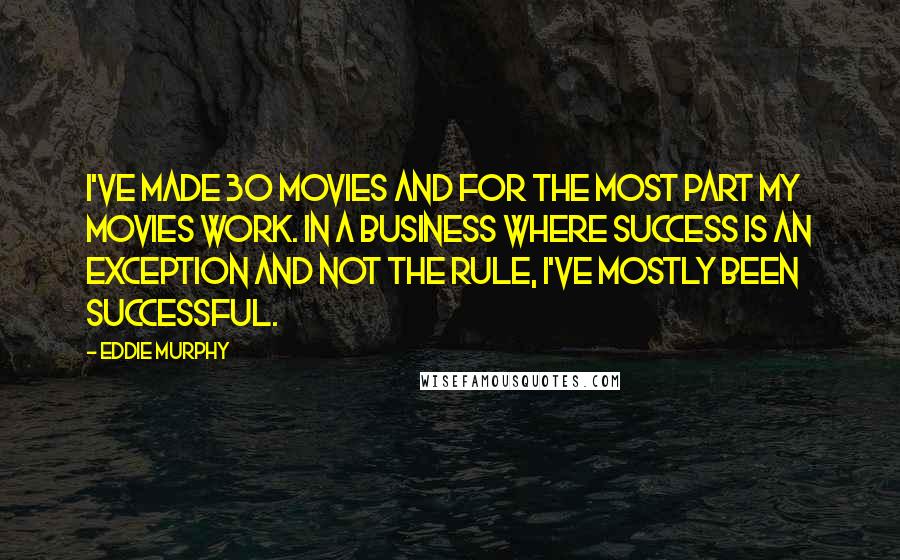 Eddie Murphy Quotes: I've made 30 movies and for the most part my movies work. In a business where success is an exception and not the rule, I've mostly been successful.