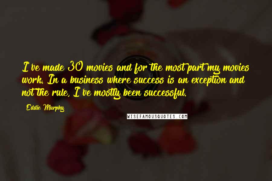 Eddie Murphy Quotes: I've made 30 movies and for the most part my movies work. In a business where success is an exception and not the rule, I've mostly been successful.