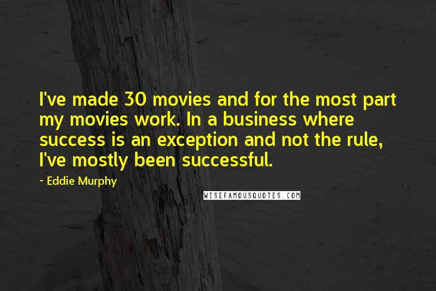 Eddie Murphy Quotes: I've made 30 movies and for the most part my movies work. In a business where success is an exception and not the rule, I've mostly been successful.