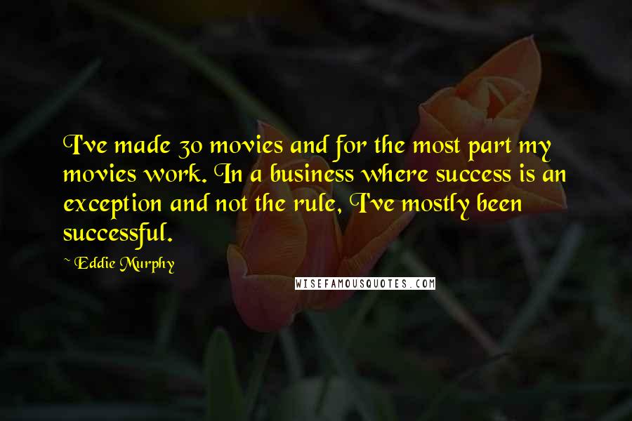 Eddie Murphy Quotes: I've made 30 movies and for the most part my movies work. In a business where success is an exception and not the rule, I've mostly been successful.