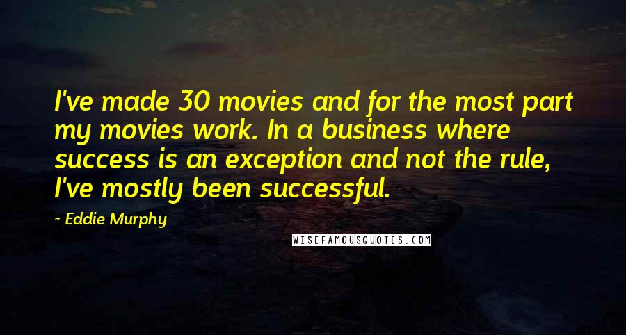 Eddie Murphy Quotes: I've made 30 movies and for the most part my movies work. In a business where success is an exception and not the rule, I've mostly been successful.