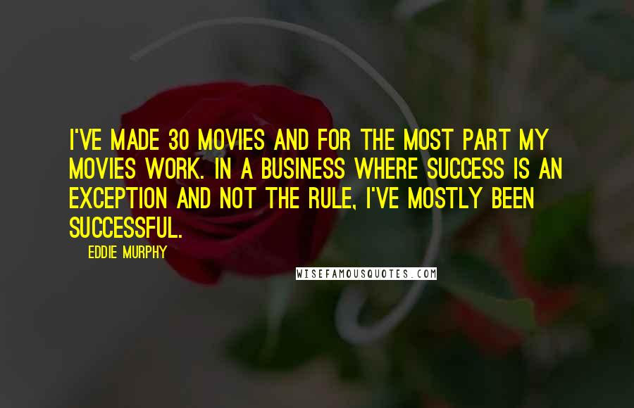 Eddie Murphy Quotes: I've made 30 movies and for the most part my movies work. In a business where success is an exception and not the rule, I've mostly been successful.