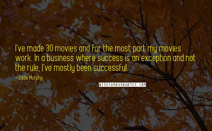 Eddie Murphy Quotes: I've made 30 movies and for the most part my movies work. In a business where success is an exception and not the rule, I've mostly been successful.