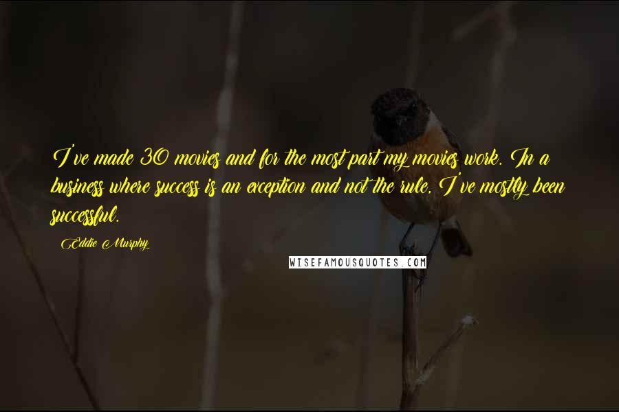 Eddie Murphy Quotes: I've made 30 movies and for the most part my movies work. In a business where success is an exception and not the rule, I've mostly been successful.