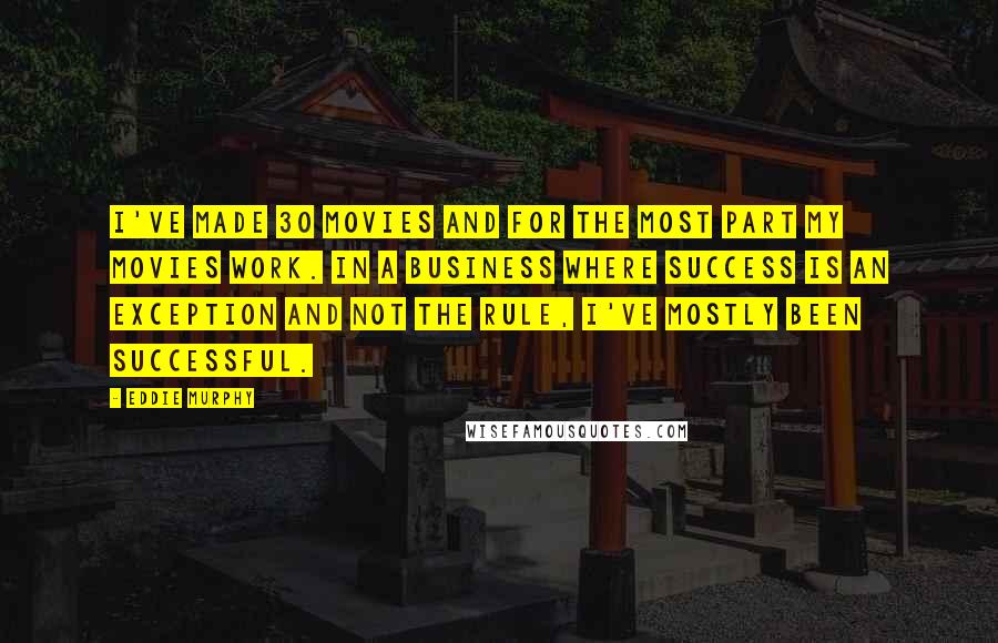 Eddie Murphy Quotes: I've made 30 movies and for the most part my movies work. In a business where success is an exception and not the rule, I've mostly been successful.