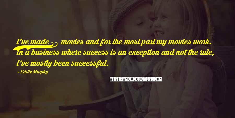 Eddie Murphy Quotes: I've made 30 movies and for the most part my movies work. In a business where success is an exception and not the rule, I've mostly been successful.