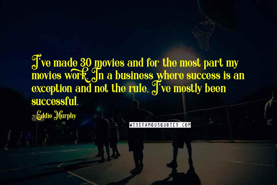 Eddie Murphy Quotes: I've made 30 movies and for the most part my movies work. In a business where success is an exception and not the rule, I've mostly been successful.