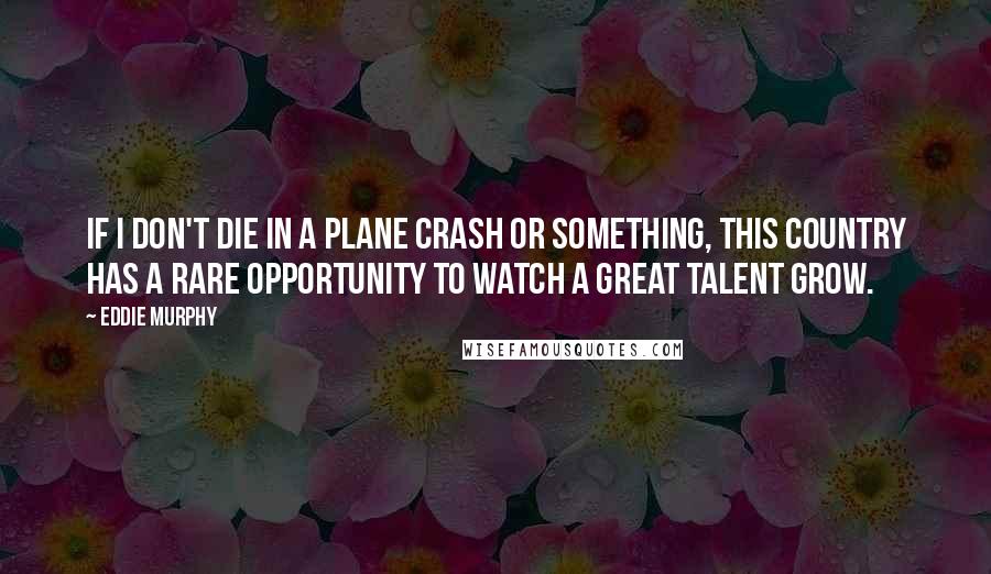 Eddie Murphy Quotes: If I don't die in a plane crash or something, this country has a rare opportunity to watch a great talent grow.