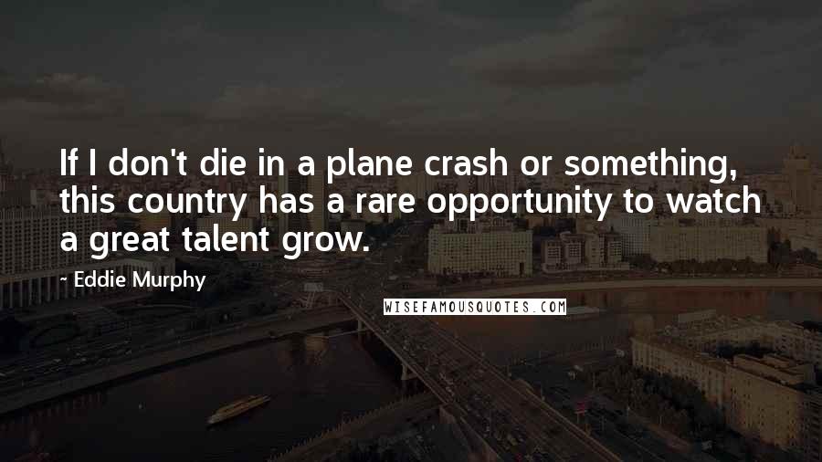 Eddie Murphy Quotes: If I don't die in a plane crash or something, this country has a rare opportunity to watch a great talent grow.