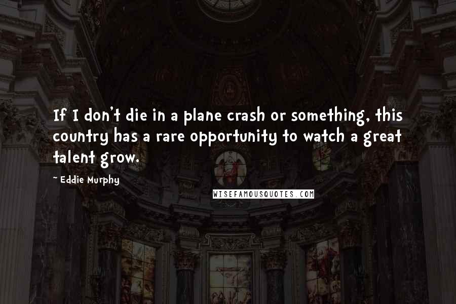 Eddie Murphy Quotes: If I don't die in a plane crash or something, this country has a rare opportunity to watch a great talent grow.