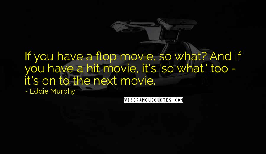 Eddie Murphy Quotes: If you have a flop movie, so what? And if you have a hit movie, it's 'so what,' too - it's on to the next movie.