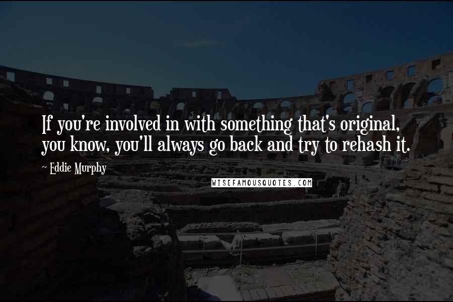 Eddie Murphy Quotes: If you're involved in with something that's original, you know, you'll always go back and try to rehash it.